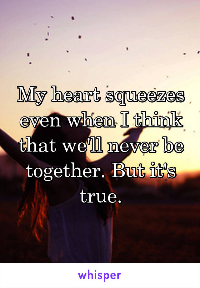 My heart squeezes even when I think that we'll never be together. But it's true.