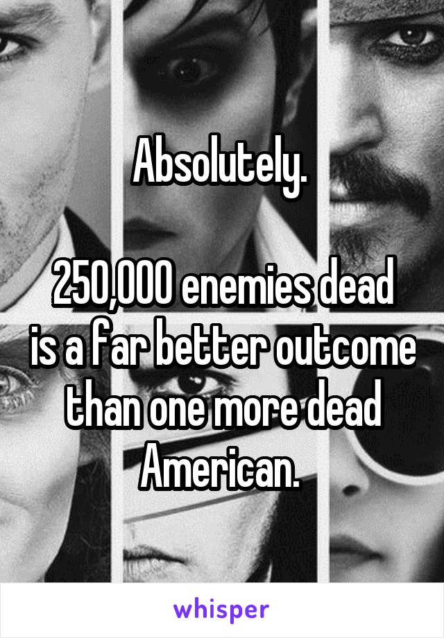 Absolutely. 

250,000 enemies dead is a far better outcome than one more dead American. 