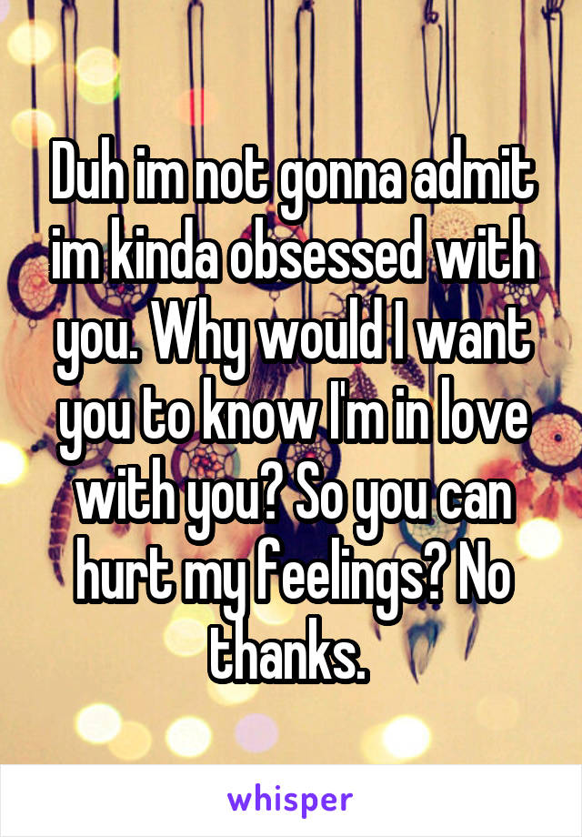 Duh im not gonna admit im kinda obsessed with you. Why would I want you to know I'm in love with you? So you can hurt my feelings? No thanks. 