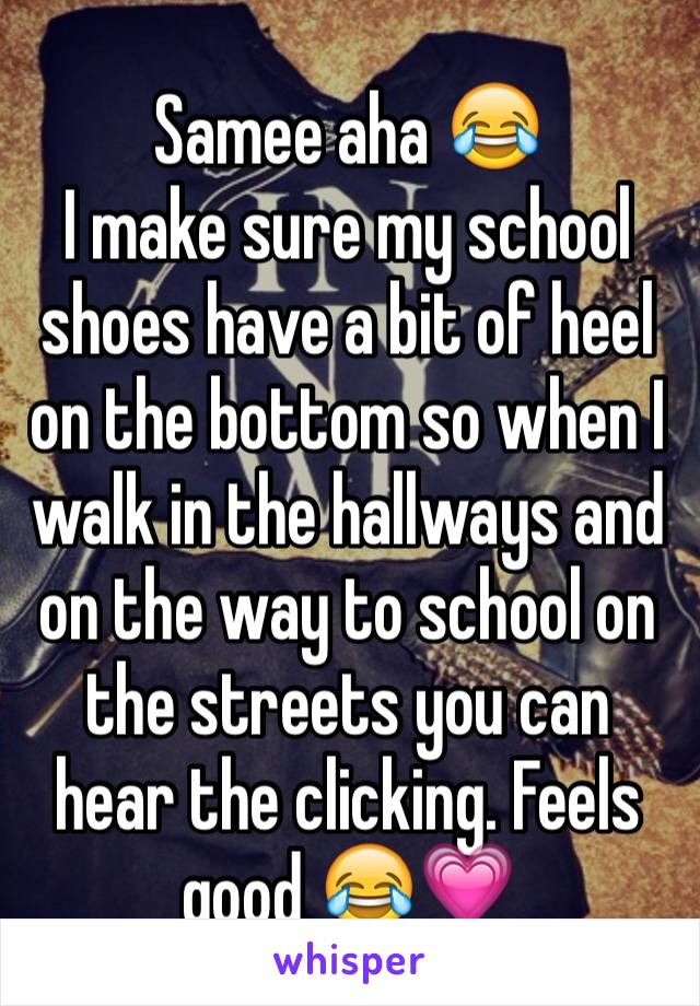 Samee aha 😂
I make sure my school shoes have a bit of heel on the bottom so when I walk in the hallways and on the way to school on the streets you can hear the clicking. Feels good 😂💗