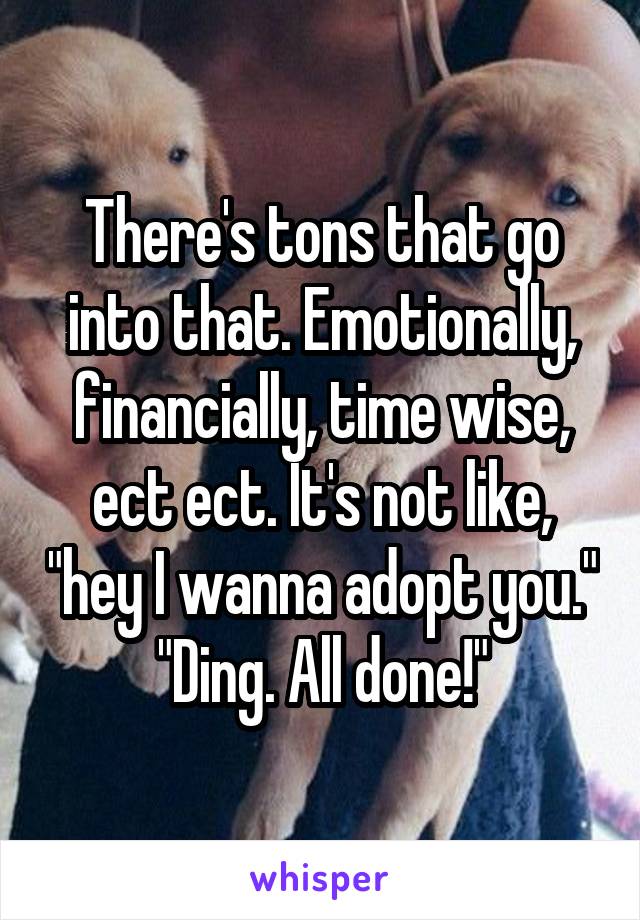 There's tons that go into that. Emotionally, financially, time wise, ect ect. It's not like, "hey I wanna adopt you." "Ding. All done!"