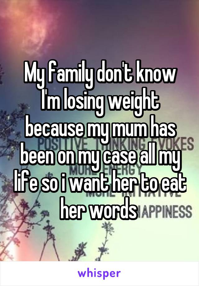 My family don't know I'm losing weight because my mum has been on my case all my life so i want her to eat her words 