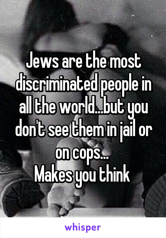 Jews are the most discriminated people in all the world...but you don't see them in jail or on cops... 
Makes you think 