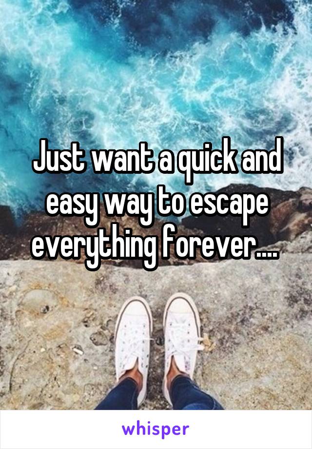 Just want a quick and easy way to escape everything forever.... 
