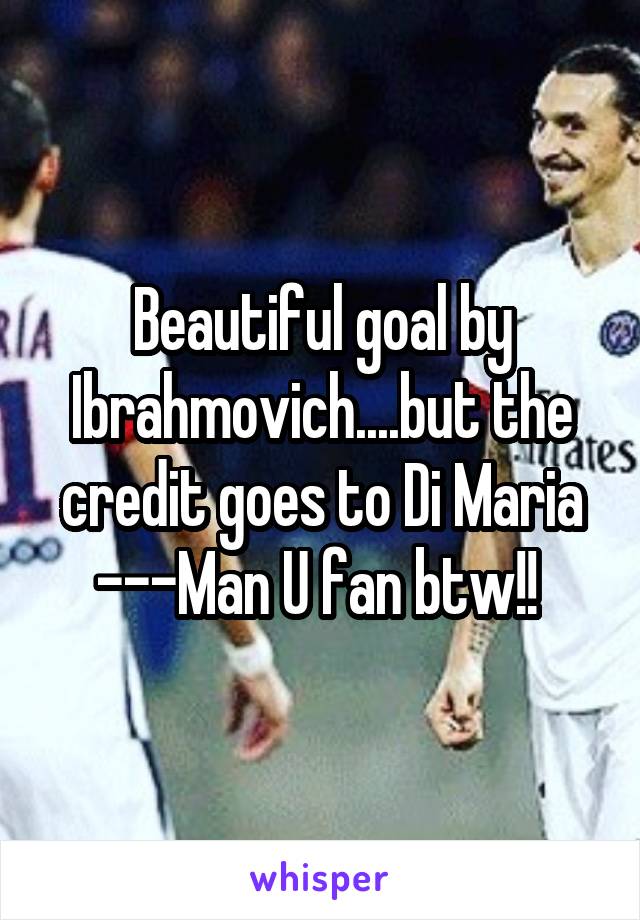 Beautiful goal by Ibrahmovich....but the credit goes to Di Maria ---Man U fan btw!! 