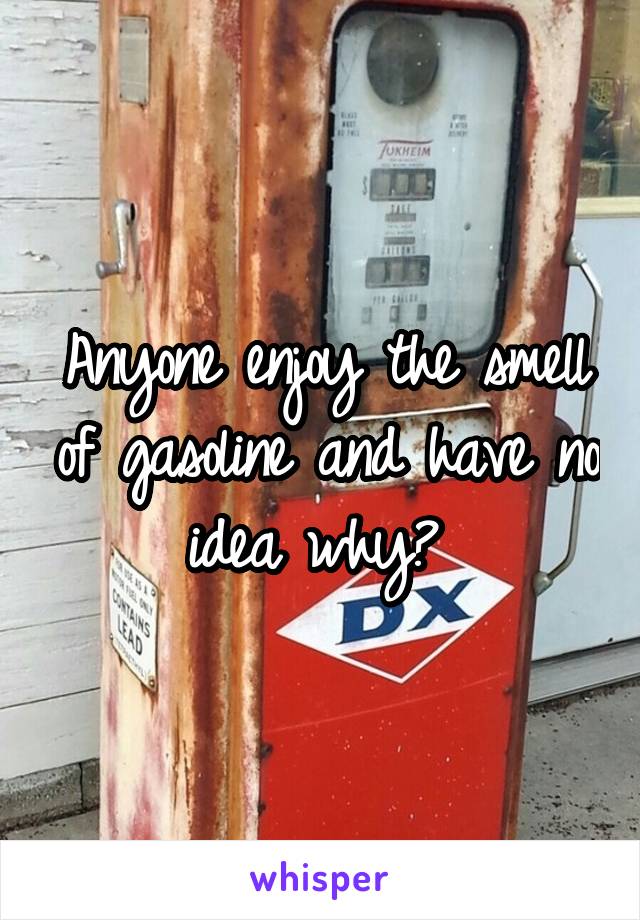 Anyone enjoy the smell of gasoline and have no idea why? 