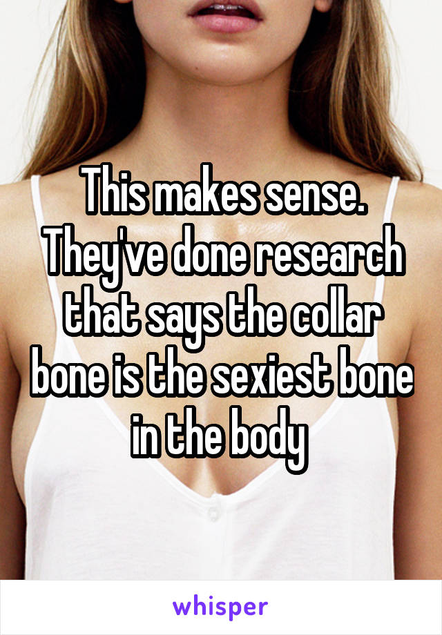 This makes sense. They've done research that says the collar bone is the sexiest bone in the body 