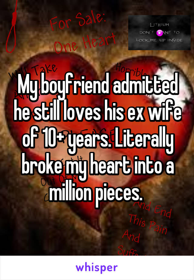 My boyfriend admitted he still loves his ex wife of 10+ years. Literally broke my heart into a million pieces. 