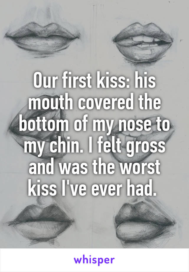 Our first kiss: his mouth covered the bottom of my nose to my chin. I felt gross and was the worst kiss I've ever had. 