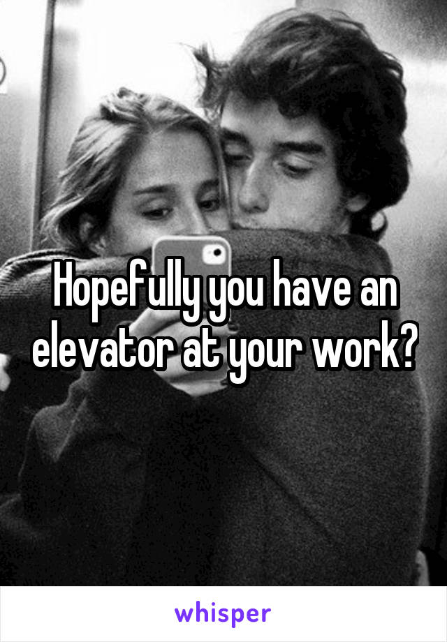 Hopefully you have an elevator at your work?