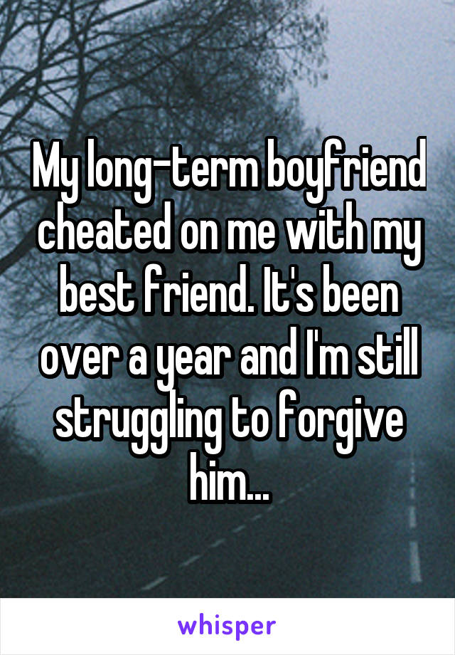 My long-term boyfriend cheated on me with my best friend. It's been over a year and I'm still struggling to forgive him...