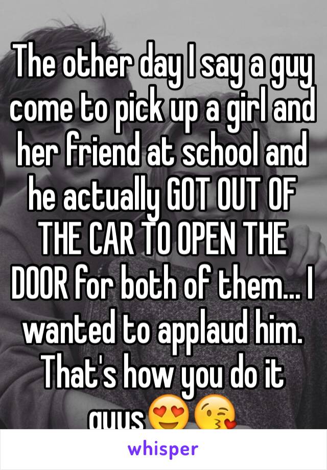 The other day I say a guy come to pick up a girl and her friend at school and he actually GOT OUT OF THE CAR TO OPEN THE DOOR for both of them... I wanted to applaud him. That's how you do it guys😍😘