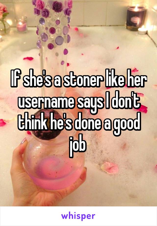 If she's a stoner like her username says I don't think he's done a good job 