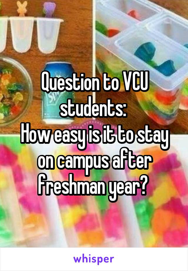 Question to VCU students: 
How easy is it to stay on campus after freshman year? 