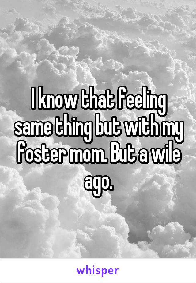 I know that feeling same thing but with my foster mom. But a wile ago.