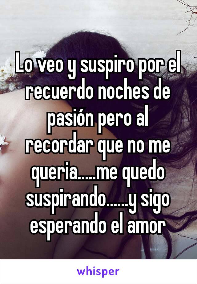 Lo veo y suspiro por el recuerdo noches de pasión pero al recordar que no me queria.....me quedo suspirando......y sigo esperando el amor