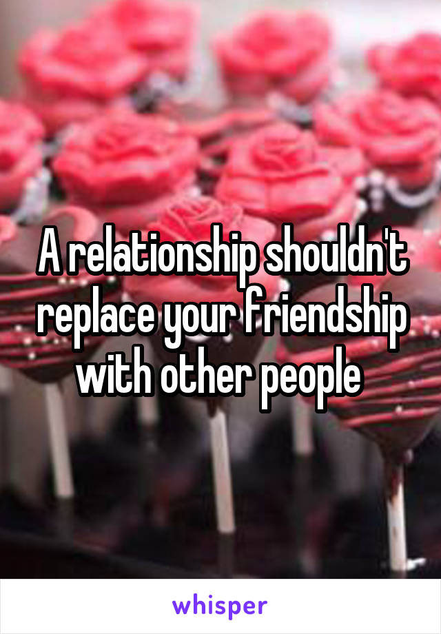 A relationship shouldn't replace your friendship with other people 