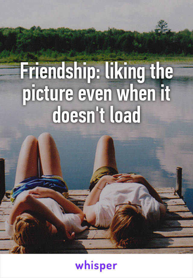 Friendship: liking the picture even when it doesn't load



