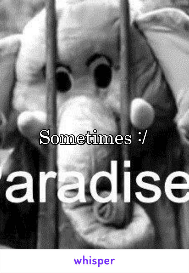 Sometimes :/ 