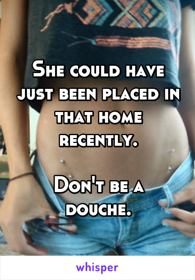 She could have just been placed in that home recently.

Don't be a douche.