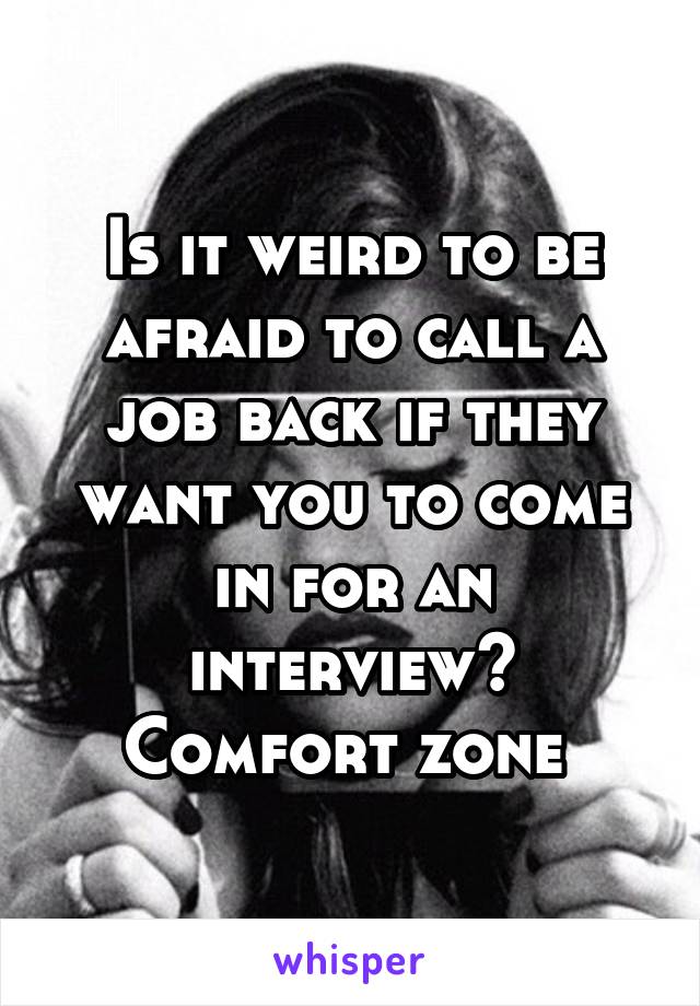 Is it weird to be afraid to call a job back if they want you to come in for an interview?
Comfort zone 