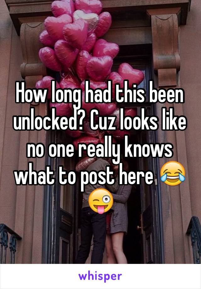 How long had this been unlocked? Cuz looks like no one really knows what to post here 😂😜