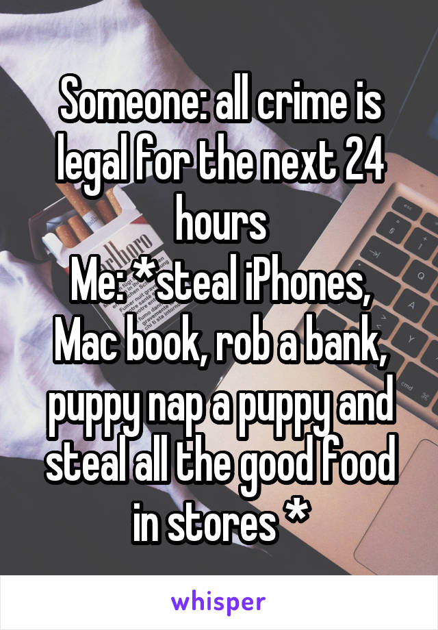 Someone: all crime is legal for the next 24 hours
Me: *steal iPhones, Mac book, rob a bank, puppy nap a puppy and steal all the good food in stores *