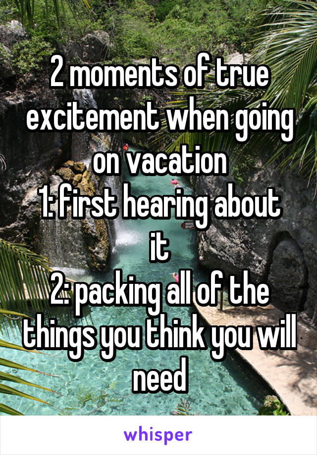 2 moments of true excitement when going on vacation
1: first hearing about it
2: packing all of the things you think you will need