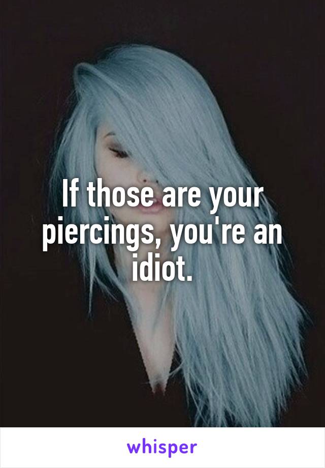 If those are your piercings, you're an idiot.