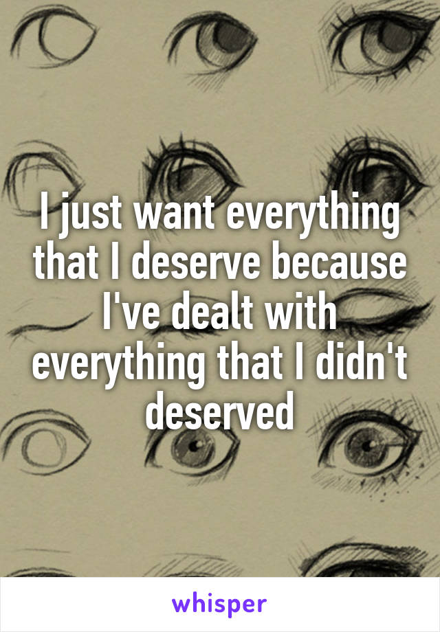 I just want everything that I deserve because I've dealt with everything that I didn't deserved