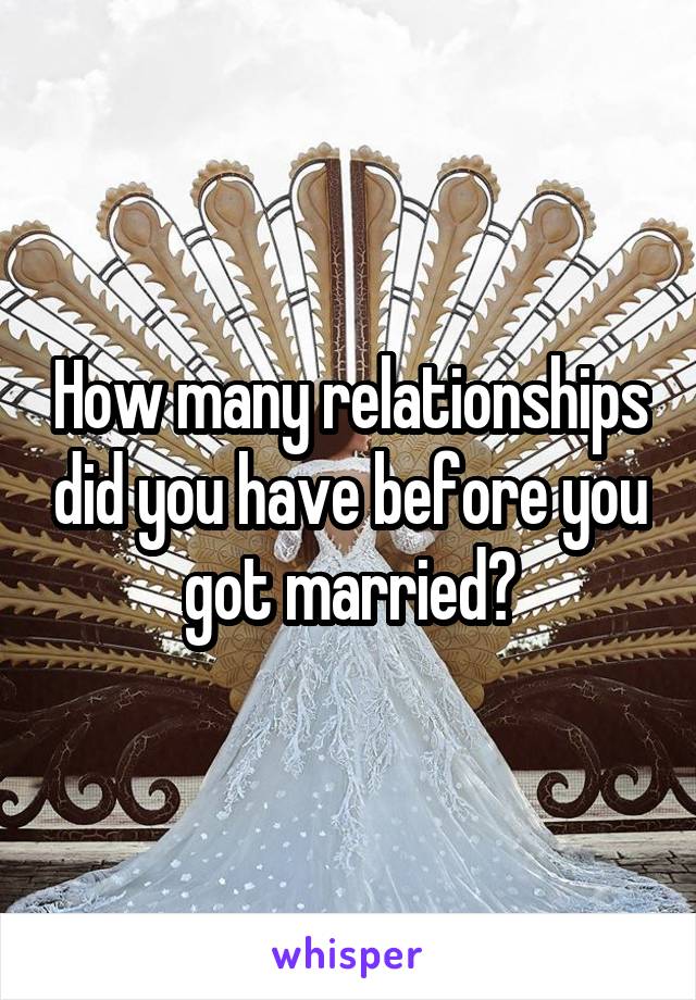 How many relationships did you have before you got married?