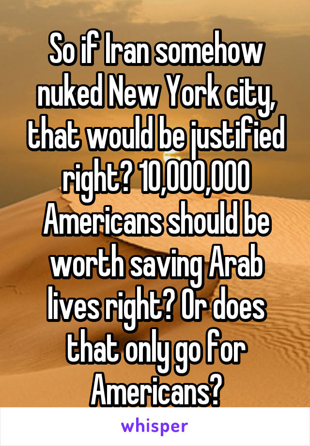 So if Iran somehow nuked New York city, that would be justified right? 10,000,000 Americans should be worth saving Arab lives right? Or does that only go for Americans?