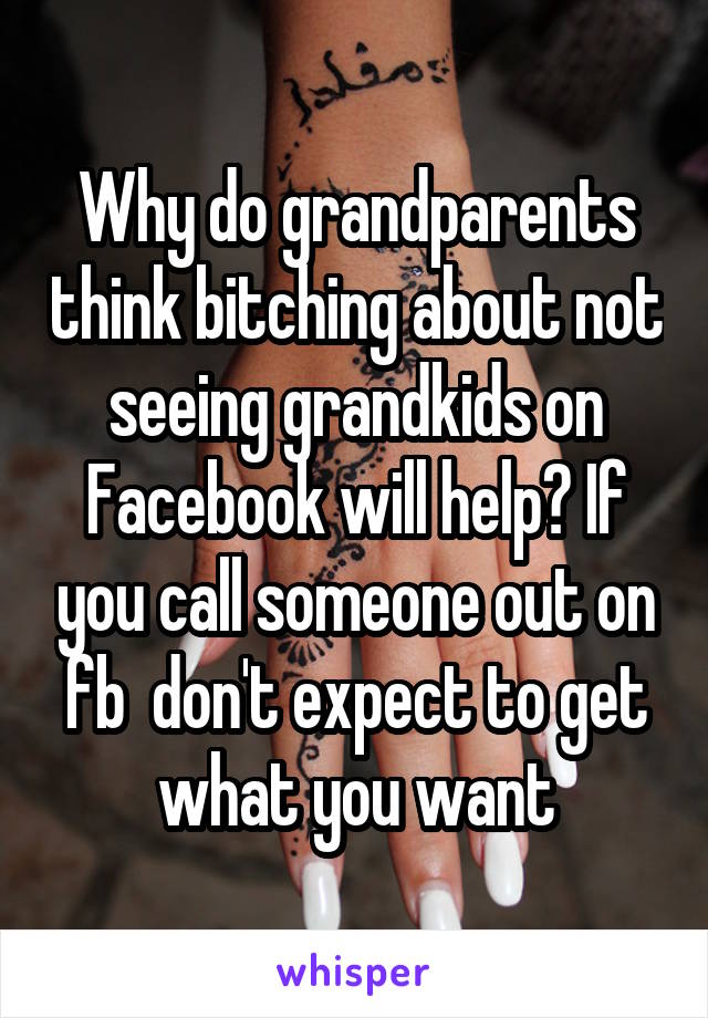 Why do grandparents think bitching about not seeing grandkids on Facebook will help? If you call someone out on fb  don't expect to get what you want