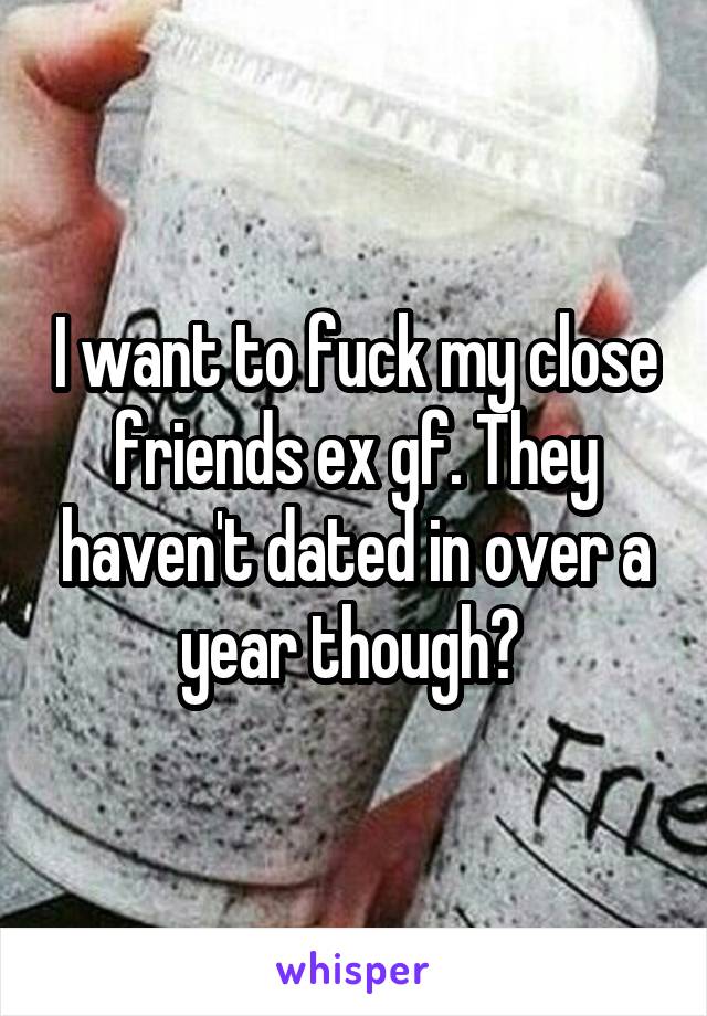 I want to fuck my close friends ex gf. They haven't dated in over a year though? 