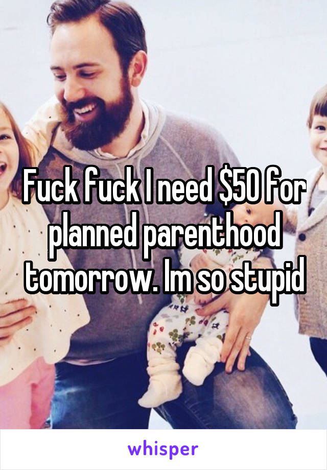 Fuck fuck I need $50 for planned parenthood tomorrow. Im so stupid