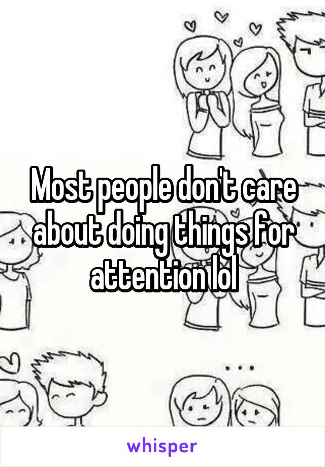 Most people don't care about doing things for attention lol