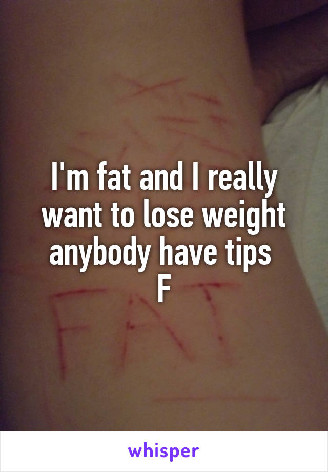 I'm fat and I really want to lose weight anybody have tips 
F