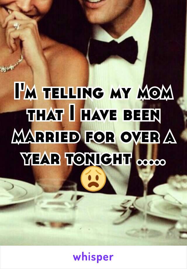 I'm telling my mom that I have been married for over a year tonight .....😧