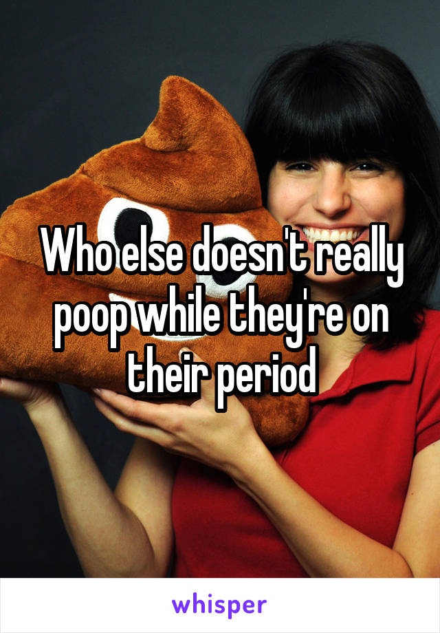 Who else doesn't really poop while they're on their period