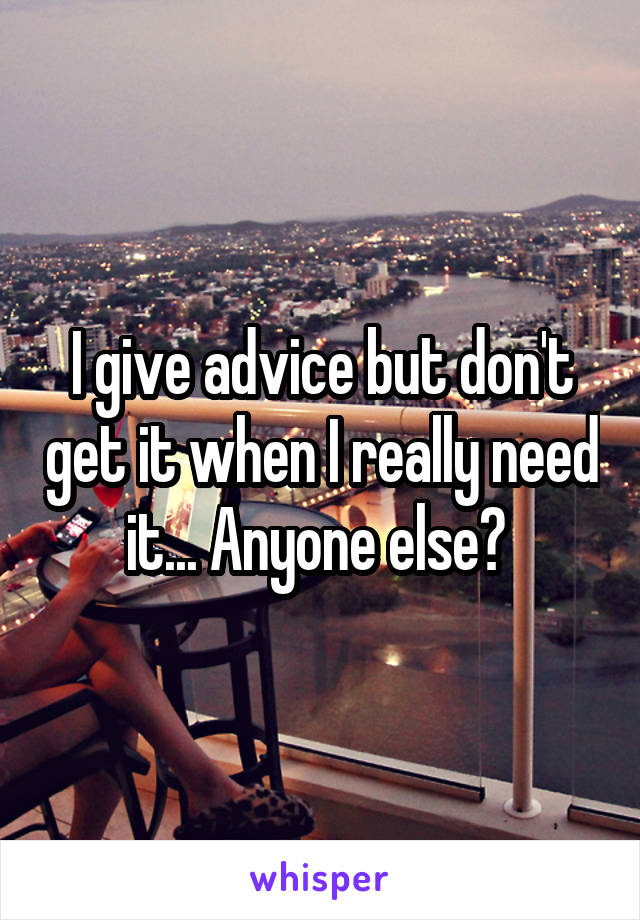 I give advice but don't get it when I really need it... Anyone else? 