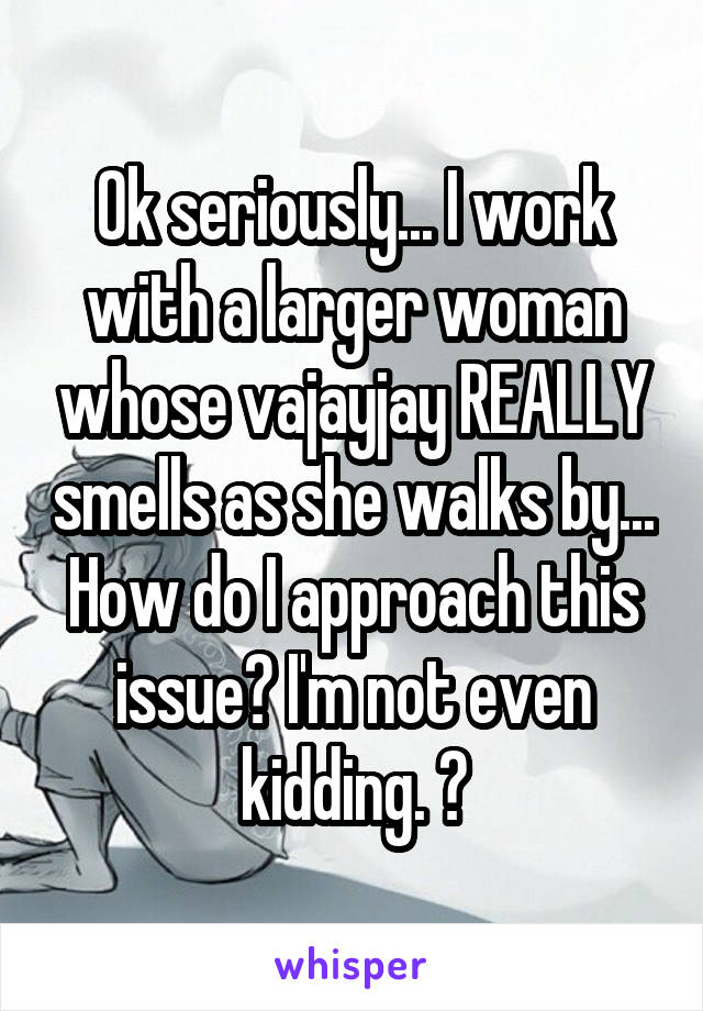 Ok seriously... I work with a larger woman whose vajayjay REALLY smells as she walks by... How do I approach this issue? I'm not even kidding. 🙄