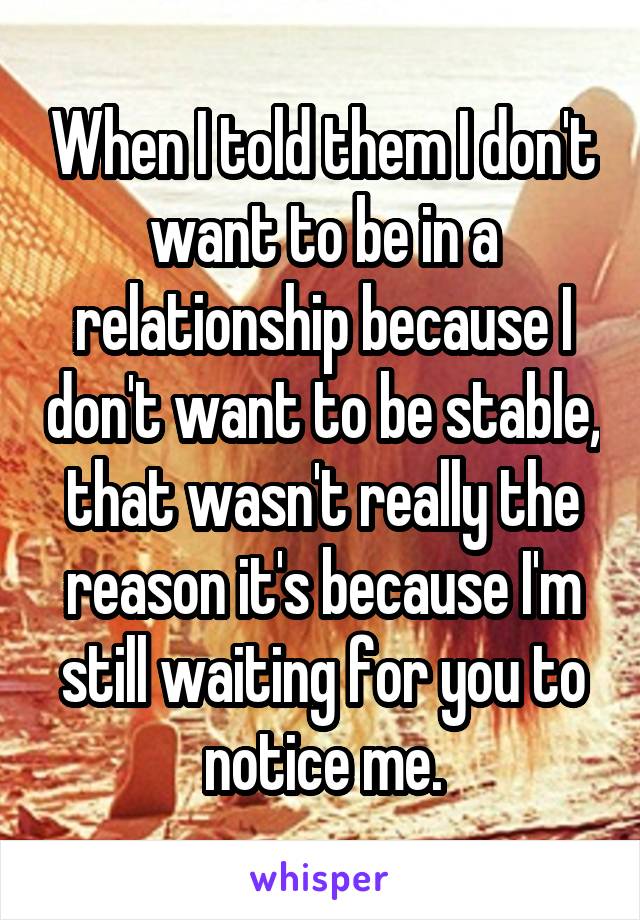 When I told them I don't want to be in a relationship because I don't want to be stable, that wasn't really the reason it's because I'm still waiting for you to notice me.