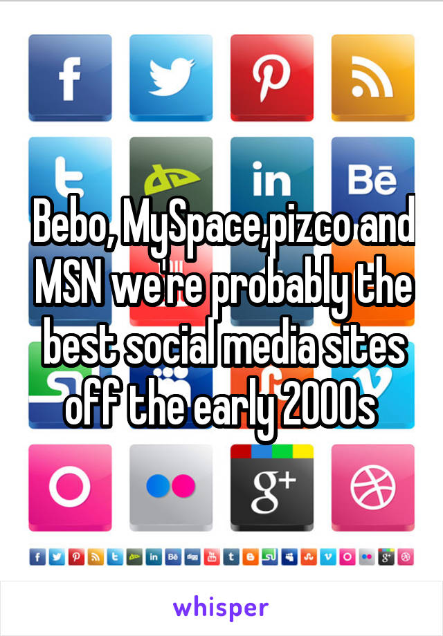 Bebo, MySpace,pizco and MSN we're probably the best social media sites off the early 2000s 