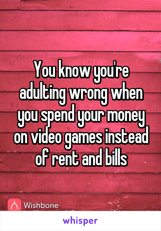 You know you're adulting wrong when you spend your money on video games instead of rent and bills