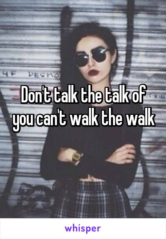 Don't talk the talk of you can't walk the walk 