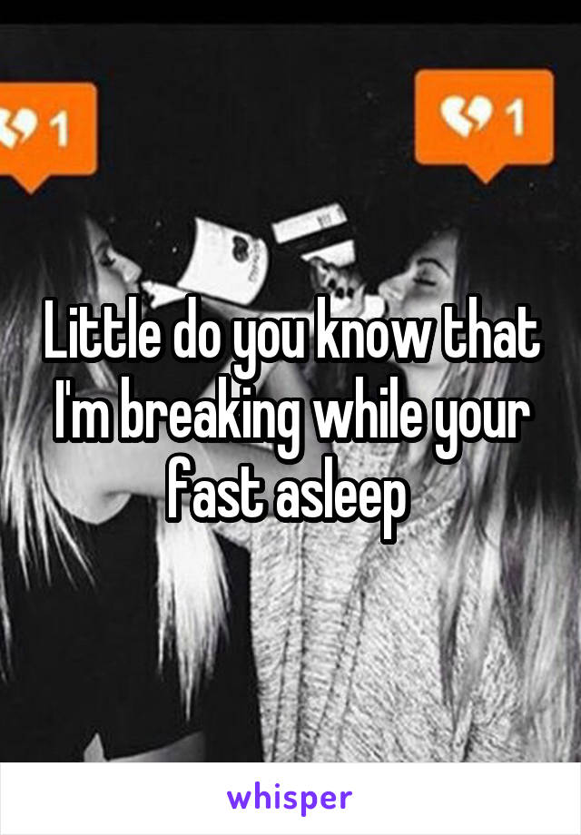 Little do you know that I'm breaking while your fast asleep 