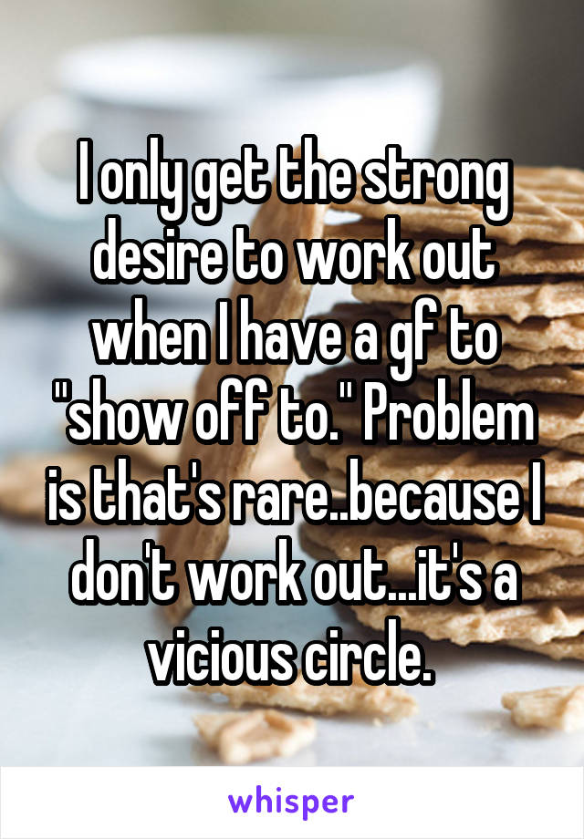 I only get the strong desire to work out when I have a gf to "show off to." Problem is that's rare..because I don't work out...it's a vicious circle. 