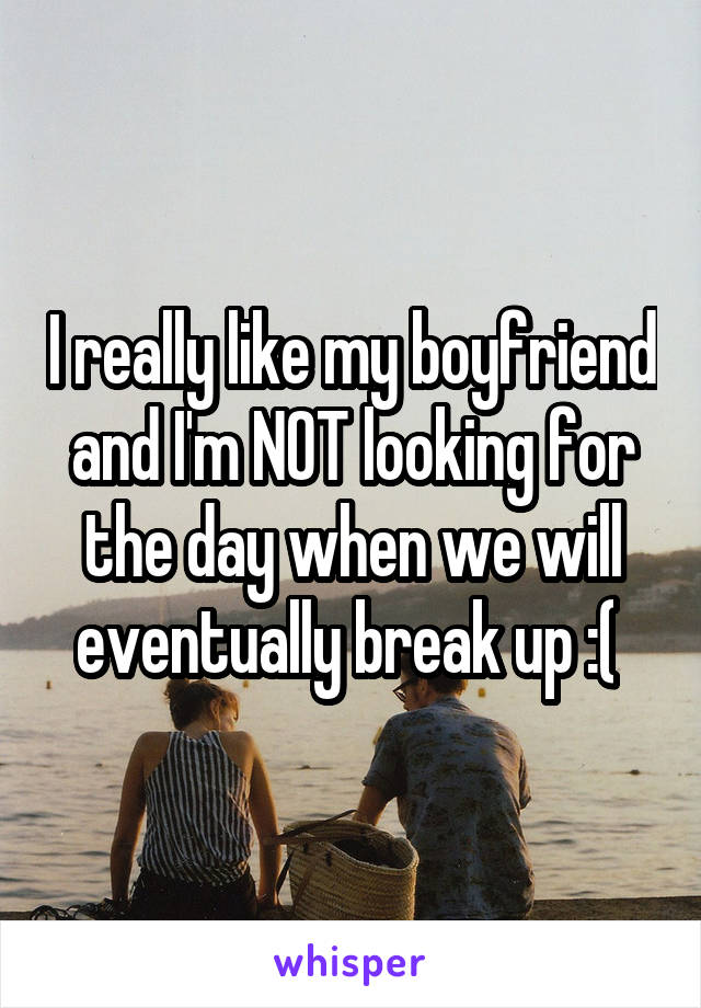 I really like my boyfriend and I'm NOT looking for the day when we will eventually break up :( 