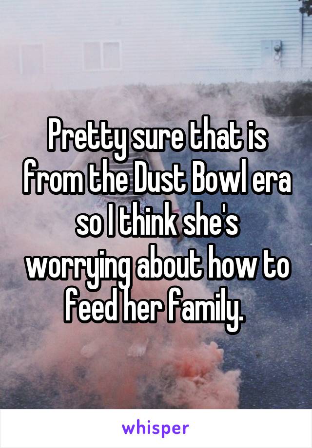 Pretty sure that is from the Dust Bowl era so I think she's worrying about how to feed her family. 