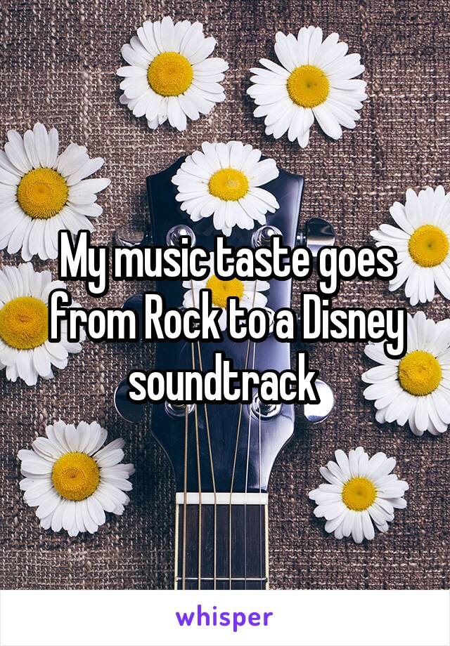 My music taste goes from Rock to a Disney soundtrack 